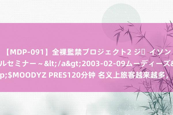 【MDP-091】全裸監禁プロジェクト2 ジｪイソン学園～アブノーマルセミナー～</a>2003-02-09ムーディーズ&$MOODYZ PRES120分钟 名义上旅客越来越多，但其实国内旅游风向早就变了