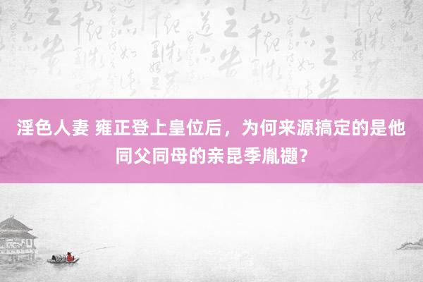 淫色人妻 雍正登上皇位后，为何来源搞定的是他同父同母的亲昆季胤禵？