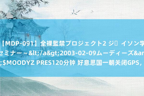 【MDP-091】全裸監禁プロジェクト2 ジｪイソン学園～アブノーマルセミナー～</a>2003-02-09ムーディーズ&$MOODYZ PRES120分钟 好意思国一朝关闭GPS，人人导弹会变“整夜变瞎”？