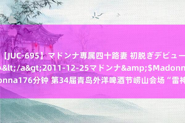 【JUC-695】マドンナ専属四十路妻 初脱ぎデビュー！！ 高梨あゆみ</a>2011-12-25マドンナ&$Madonna176分钟 第34届青岛外洋啤酒节崂山会场“雷神杯”电竞嘉年华圆满结束