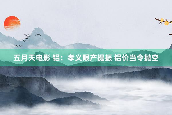 五月天电影 铝：孝义限产提振 铝价当令抛空