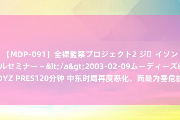 【MDP-091】全裸監禁プロジェクト2 ジｪイソン学園～アブノーマルセミナー～</a>2003-02-09ムーディーズ&$MOODYZ PRES120分钟 中东时局再度恶化，而最为垂危的并非以色列，好意思航母被动调理位置