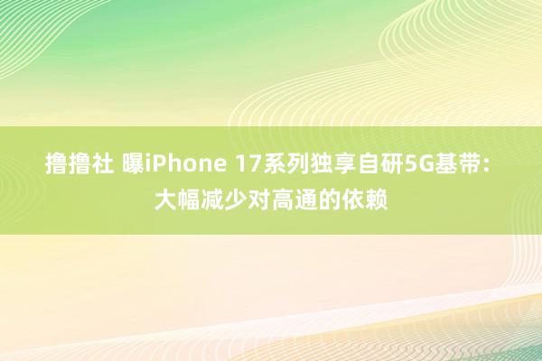 撸撸社 曝iPhone 17系列独享自研5G基带: 大幅减少对高通的依赖