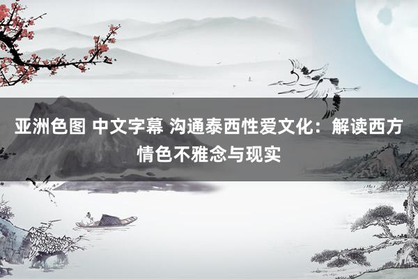 亚洲色图 中文字幕 沟通泰西性爱文化：解读西方情色不雅念与现实