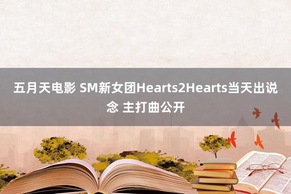 五月天电影 SM新女团Hearts2Hearts当天出说念 主打曲公开