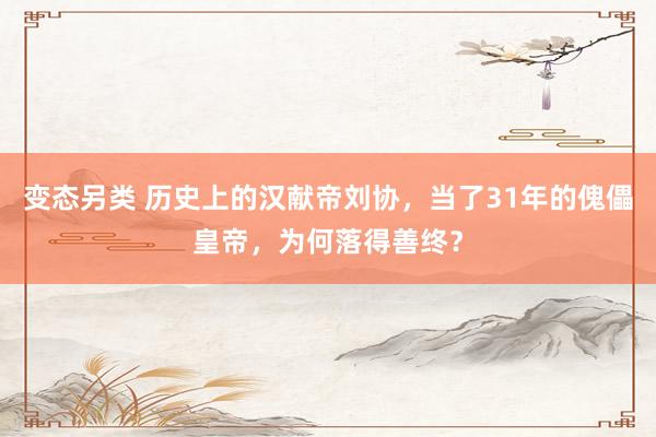 变态另类 历史上的汉献帝刘协，当了31年的傀儡皇帝，为何落得善终？