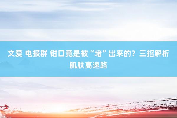 文爱 电报群 钳口竟是被“堵”出来的？三招解析肌肤高速路
