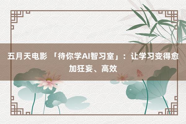 五月天电影 「待你学AI智习室」：让学习变得愈加狂妄、高效