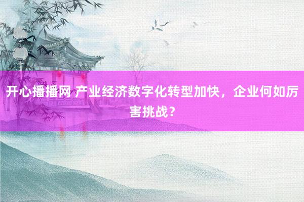 开心播播网 产业经济数字化转型加快，企业何如厉害挑战？