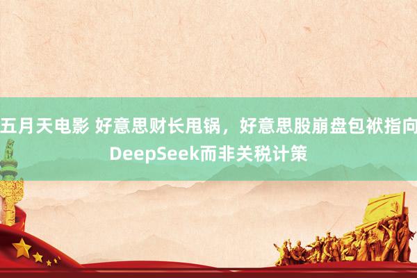 五月天电影 好意思财长甩锅，好意思股崩盘包袱指向DeepSeek而非关税计策