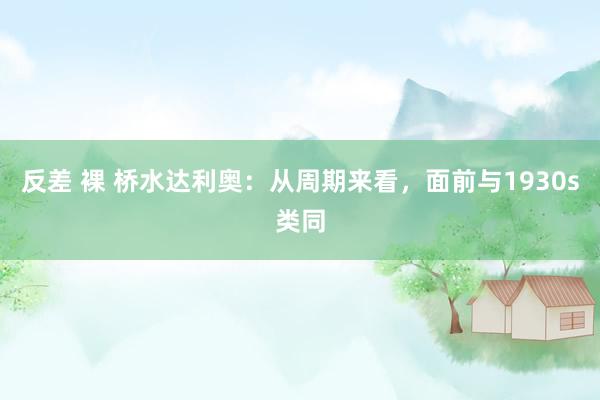 反差 裸 桥水达利奥：从周期来看，面前与1930s类同