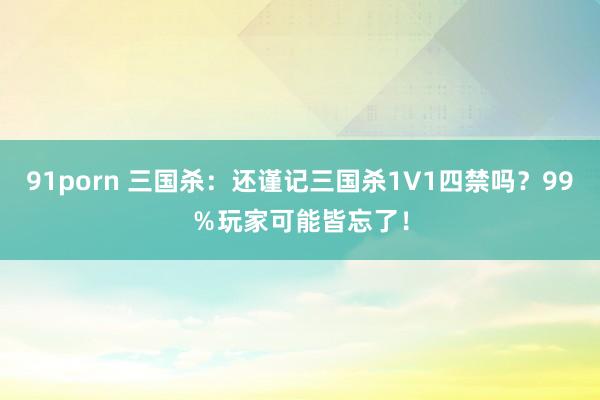 91porn 三国杀：还谨记三国杀1V1四禁吗？99％玩家可能皆忘了！