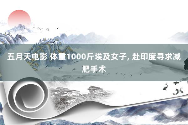 五月天电影 体重1000斤埃及女子, 赴印度寻求减肥手术