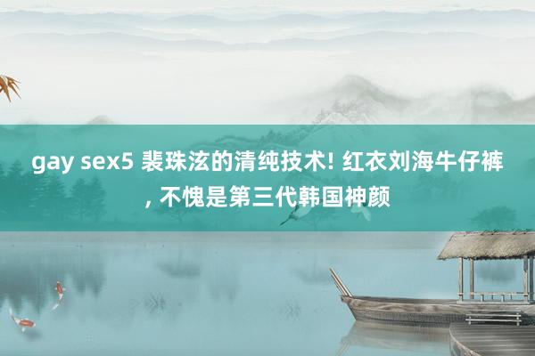 gay sex5 裴珠泫的清纯技术! 红衣刘海牛仔裤, 不愧是第三代韩国神颜