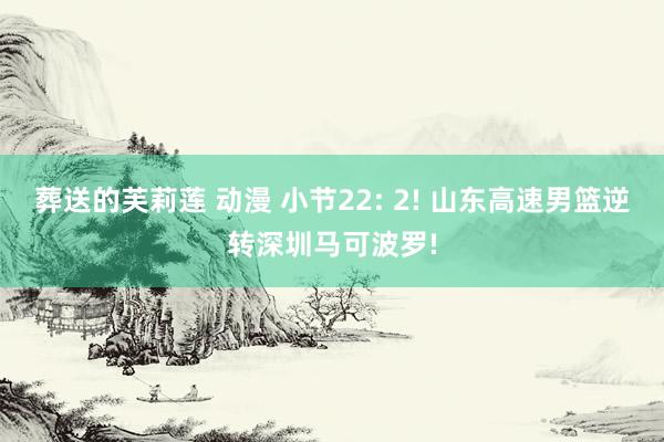 葬送的芙莉莲 动漫 小节22: 2! 山东高速男篮逆转深圳马可波罗!