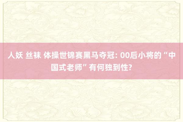 人妖 丝袜 体操世锦赛黑马夺冠: 00后小将的“中国式老师”有何独到性?