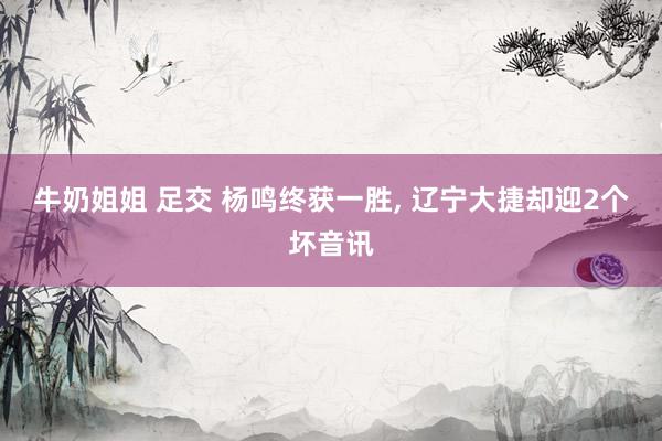 牛奶姐姐 足交 杨鸣终获一胜, 辽宁大捷却迎2个坏音讯