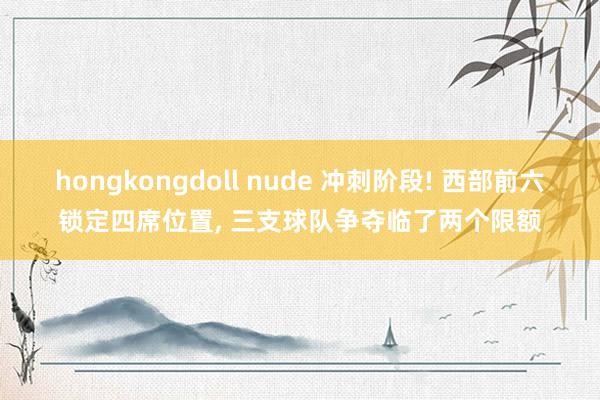 hongkongdoll nude 冲刺阶段! 西部前六锁定四席位置, 三支球队争夺临了两个限额