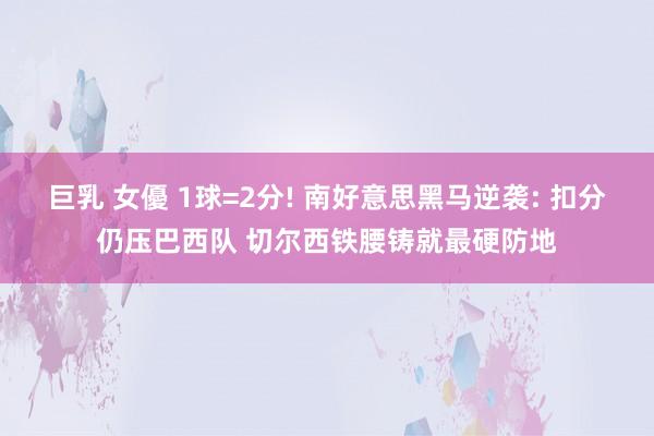 巨乳 女優 1球=2分! 南好意思黑马逆袭: 扣分仍压巴西队 切尔西铁腰铸就最硬防地