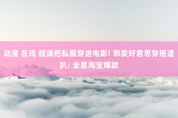 动漫 在线 程潇把私服穿进电影! 郭爱好意思穿搭遭扒: 全是淘宝爆款