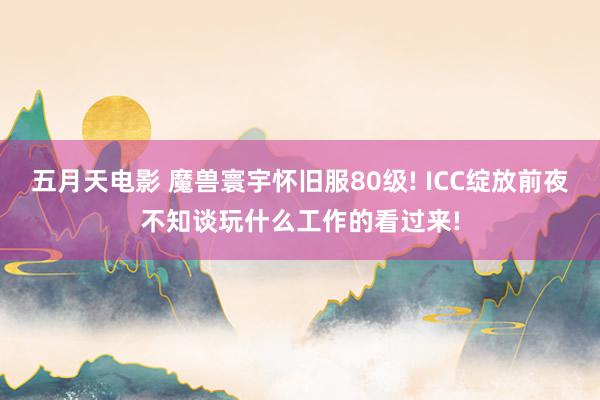五月天电影 魔兽寰宇怀旧服80级! ICC绽放前夜不知谈玩什么工作的看过来!