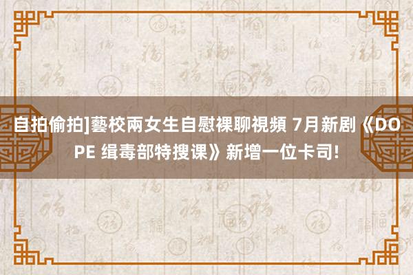 自拍偷拍]藝校兩女生自慰裸聊視頻 7月新剧《DOPE 缉毒部特搜课》新增一位卡司!