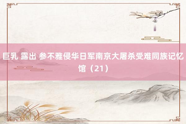 巨乳 露出 参不雅侵华日军南京大屠杀受难同族记忆馆（21）