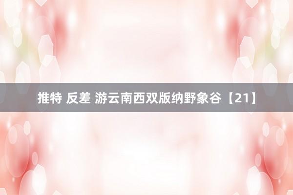推特 反差 游云南西双版纳野象谷【21】