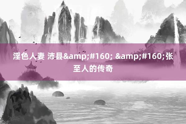淫色人妻 沛县&#160; &#160;张至人的传奇