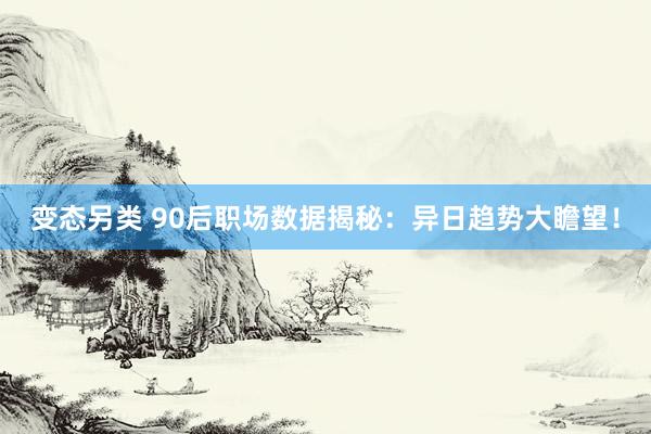 变态另类 90后职场数据揭秘：异日趋势大瞻望！