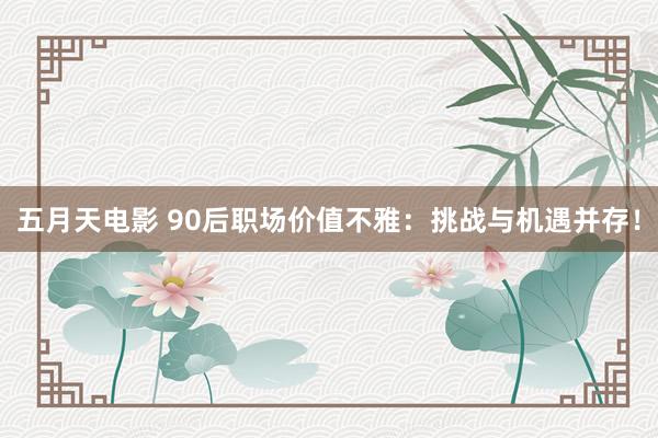 五月天电影 90后职场价值不雅：挑战与机遇并存！