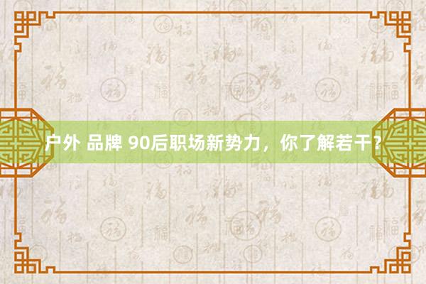 户外 品牌 90后职场新势力，你了解若干？